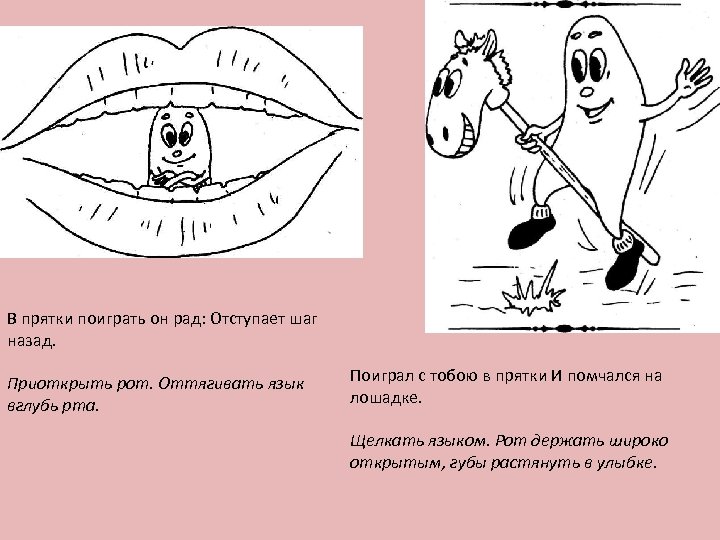 В прятки поиграть он рад: Отступает шаг назад. Приоткрыть рот. Оттягивать язык вглубь рта.