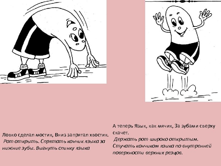 А теперь Язык, как мячик, За зубами сверху Ловко сделал мостик, Вниз запрятал хвостик.