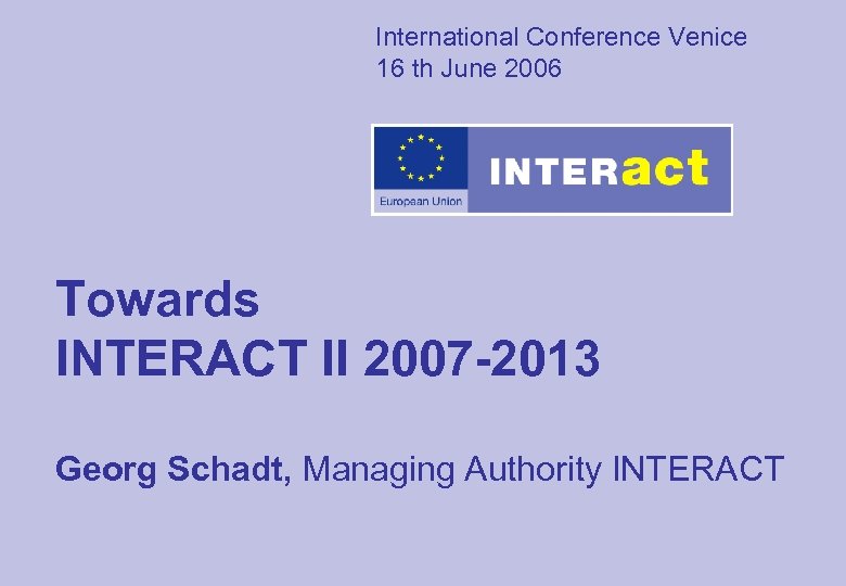 International Conference Venice 16 th June 2006 Towards INTERACT II 2007 -2013 Georg Schadt,