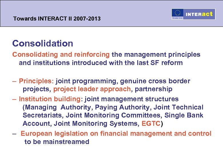 Towards INTERACT II 2007 -2013 Consolidation Consolidating and reinforcing the management principles and institutions