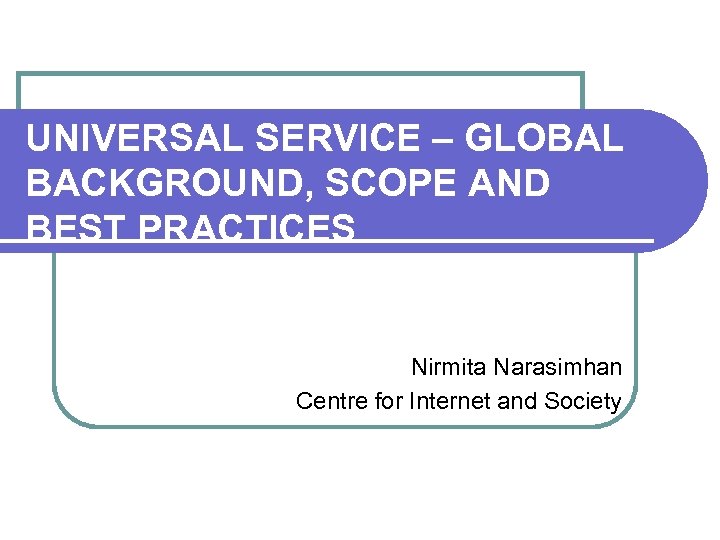 UNIVERSAL SERVICE – GLOBAL BACKGROUND, SCOPE AND BEST PRACTICES Nirmita Narasimhan Centre for Internet