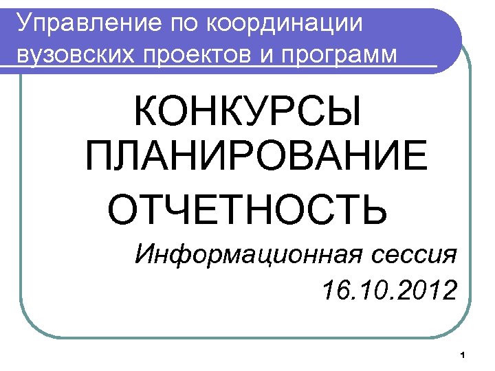 Управление по координации вузовских проектов и программ КОНКУРСЫ ПЛАНИРОВАНИЕ ОТЧЕТНОСТЬ Информационная сессия 16. 10.