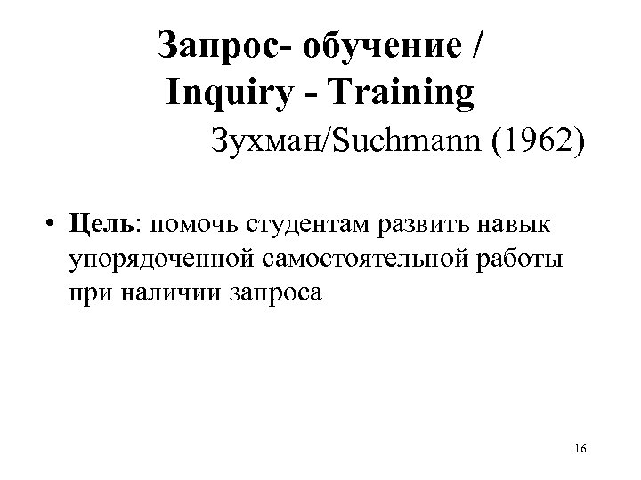 Запрос- обучение / Inquiry - Training Зухман/Suchmann (1962) • Цель: помочь студентам развить навык