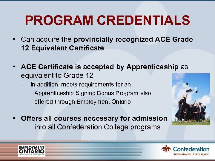 PROGRAM CREDENTIALS • Can acquire the provincially recognized ACE Grade 12 Equivalent Certificate •