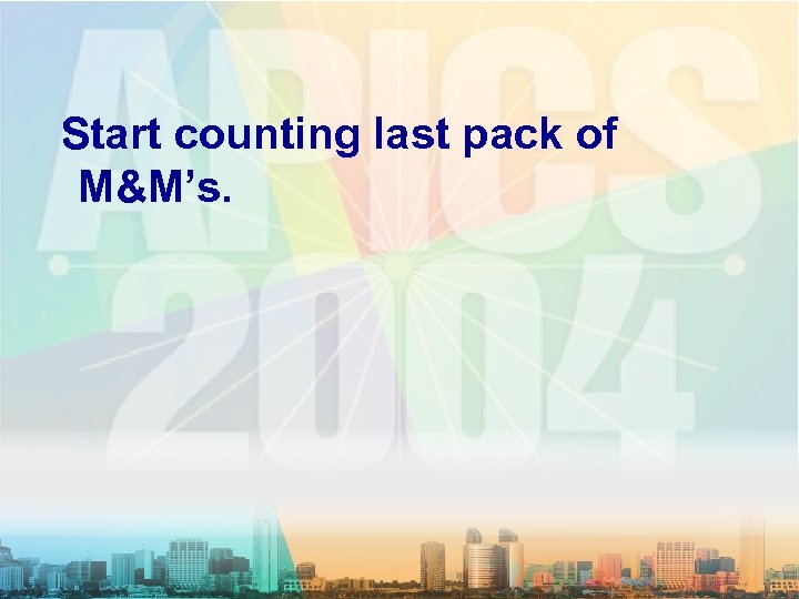  Start counting last pack of M&M’s. 