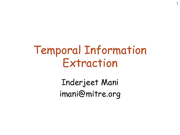1 Temporal Information Extraction Inderjeet Mani imani@mitre. org 