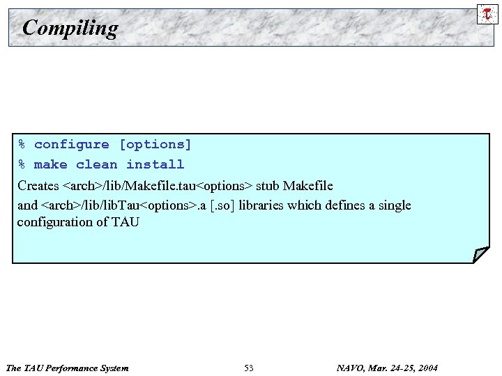 Compiling % configure [options] % make clean install Creates <arch>/lib/Makefile. tau<options> stub Makefile and