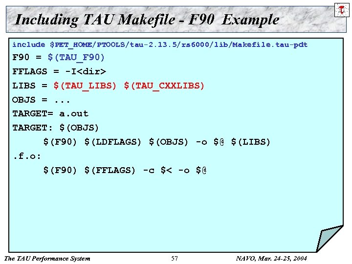 Including TAU Makefile - F 90 Example include $PET_HOME/PTOOLS/tau-2. 13. 5/rs 6000/lib/Makefile. tau-pdt F