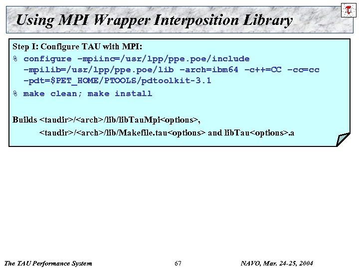 Using MPI Wrapper Interposition Library Step I: Configure TAU with MPI: % configure –mpiinc=/usr/lpp/ppe.