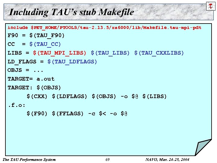 Including TAU’s stub Makefile include $PET_HOME/PTOOLS/tau-2. 13. 5/rs 6000/lib/Makefile. tau-mpi-pdt F 90 = $(TAU_F