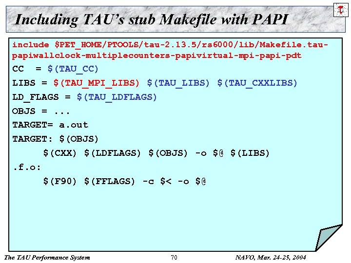 Including TAU’s stub Makefile with PAPI include $PET_HOME/PTOOLS/tau-2. 13. 5/rs 6000/lib/Makefile. taupapiwallclock-multiplecounters-papivirtual-mpi-papi-pdt CC =