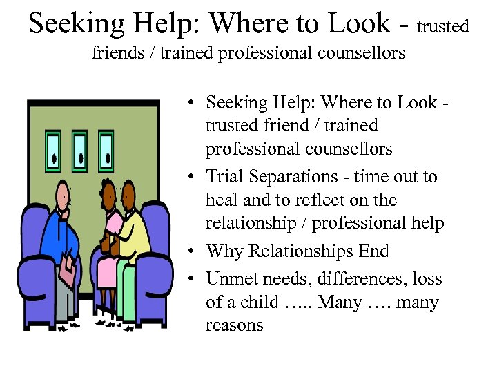 Seeking Help: Where to Look - trusted friends / trained professional counsellors • Seeking