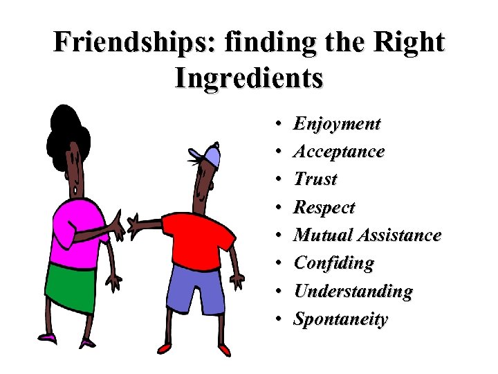 Friendships: finding the Right Ingredients • • Enjoyment Acceptance Trust Respect Mutual Assistance Confiding