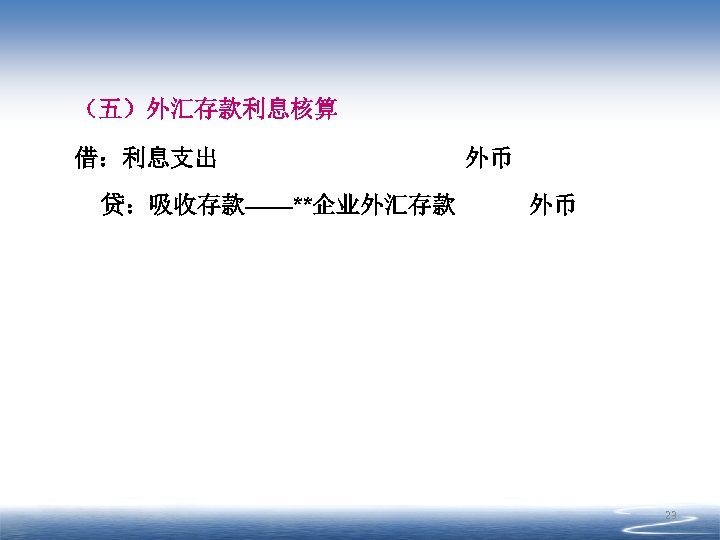 （五）外汇存款利息核算 借：利息支出 贷：吸收存款——**企业外汇存款 外币 外币 23 