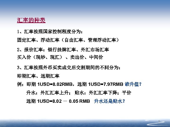 汇率的种类 1、汇率按照国家控制程度分为： 固定汇率、浮动汇率（自由汇率、管理浮动汇率） 2、报价汇率：银行挂牌汇率、外汇市场汇率 买入价（现钞、现汇） 、卖出价、中间价 3、汇率按照外币买卖成交后交割期间的不同分为： 即期汇率、远期汇率 例：即期 1 USD=8. 02 RMB，远期 1