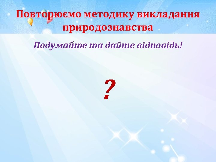 Повторюємо методику викладання природознавства Подумайте та дайте відповідь! ? 