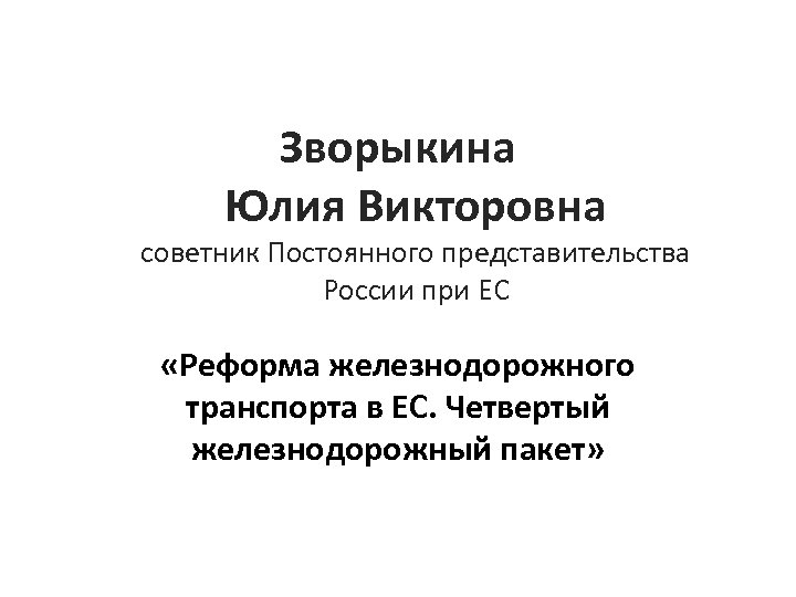 Зворыкина Юлия Викторовна советник Постоянного представительства России при ЕС «Реформа железнодорожного транспорта в ЕС.