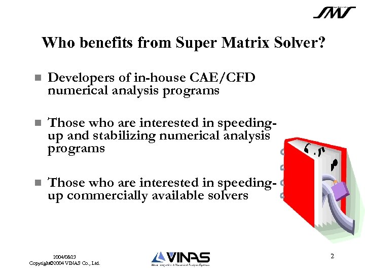 Who benefits from Super Matrix Solver? Developers of in-house CAE/CFD numerical analysis programs Those