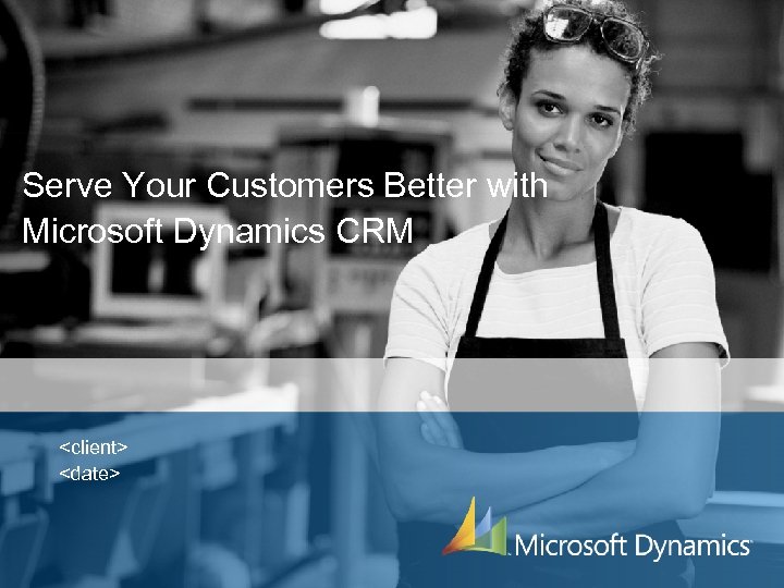 Serve Your Customers Better with Microsoft Dynamics CRM <client> <date> 