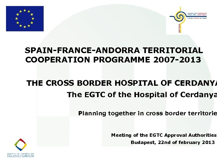 SPAIN-FRANCE-ANDORRA TERRITORIAL COOPERATION PROGRAMME 2007 -2013 THE CROSS BORDER HOSPITAL OF CERDANYA The EGTC