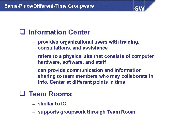 Same-Place/Different-Time Groupware q Information Center – provides organizational users with training, consultations, and assistance