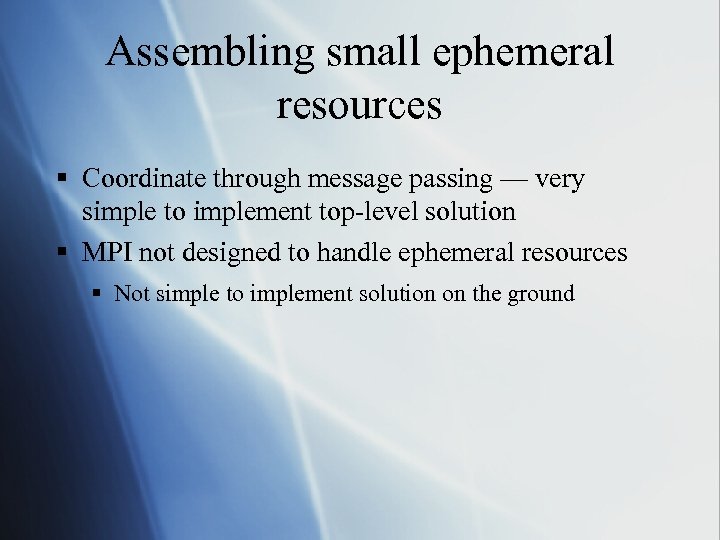 Assembling small ephemeral resources § Coordinate through message passing — very simple to implement