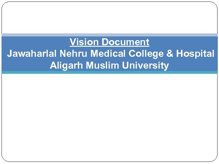 Vision Document Jawaharlal Nehru Medical College & Hospital Aligarh Muslim University 
