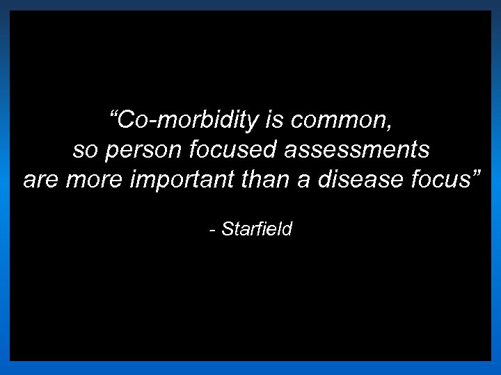 “Co-morbidity is common, so person focused assessments are more important than a disease focus”