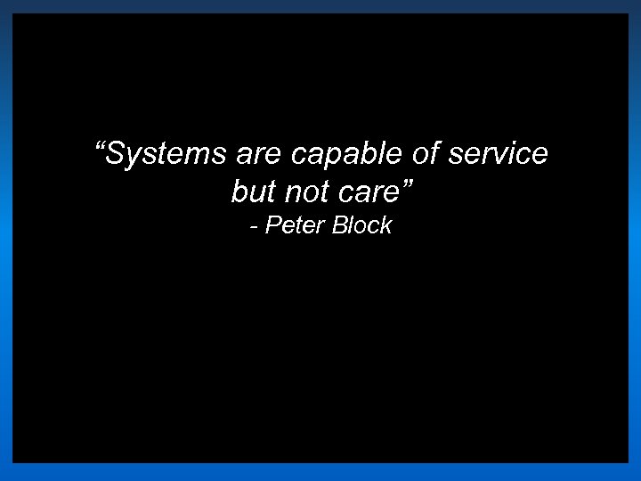 “Systems are capable of service but not care” - Peter Block 