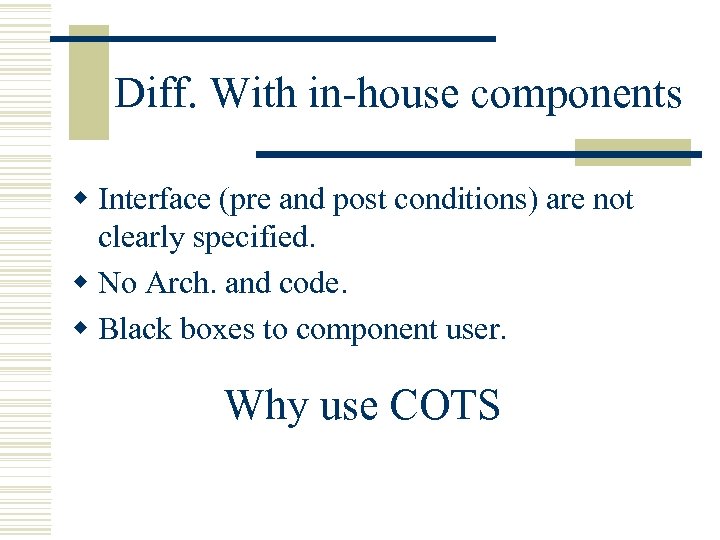 Diff. With in-house components w Interface (pre and post conditions) are not clearly specified.