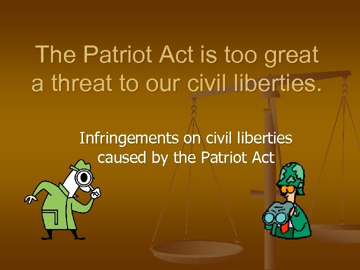 The Patriot Act is too great a threat to our civil liberties. Infringements on