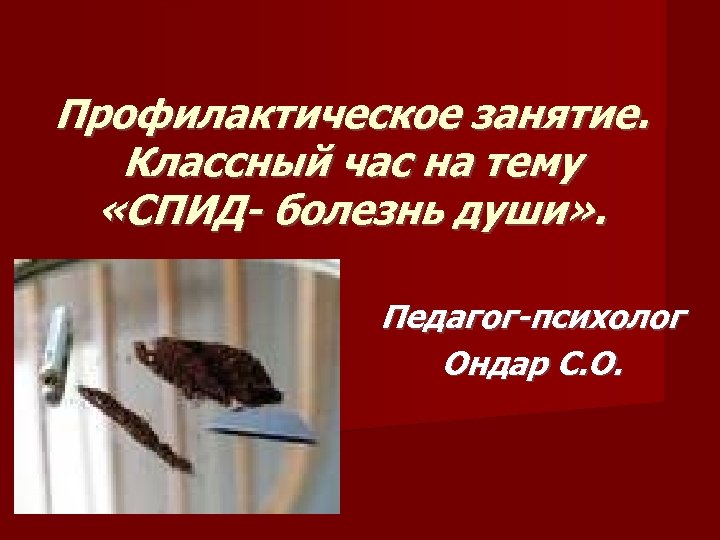 Профилактическое занятие. Классный час на тему «СПИД- болезнь души» . Педагог-психолог Ондар С. О.