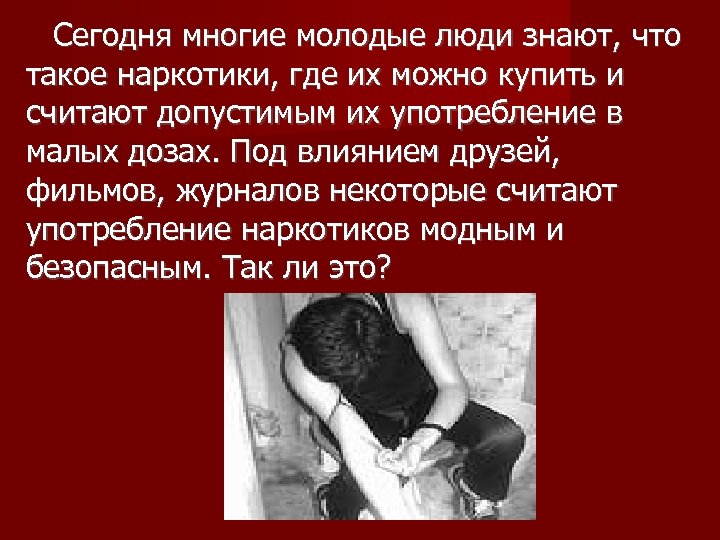 Сегодня многие молодые люди знают, что такое наркотики, где их можно купить и считают