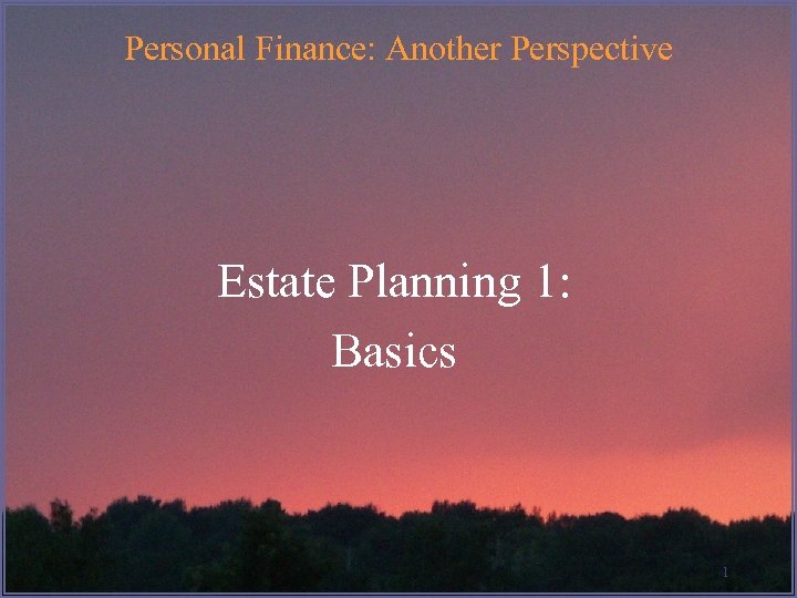 Personal Finance: Another Perspective Estate Planning 1: Basics 1 