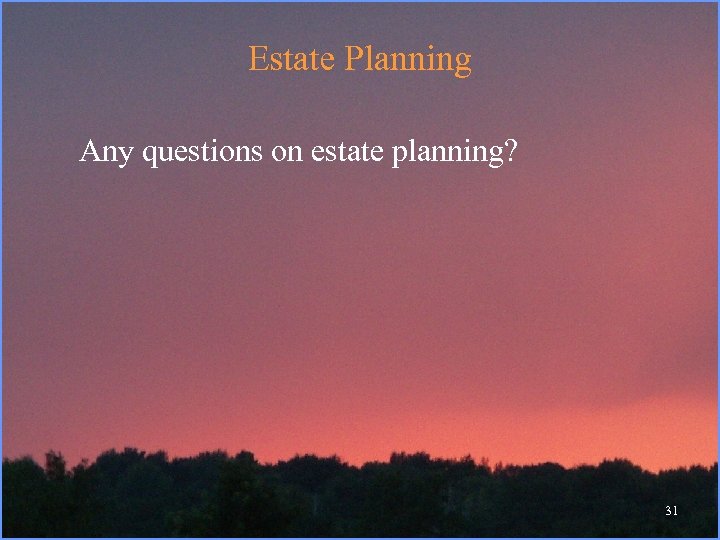 Estate Planning Any questions on estate planning? 31 