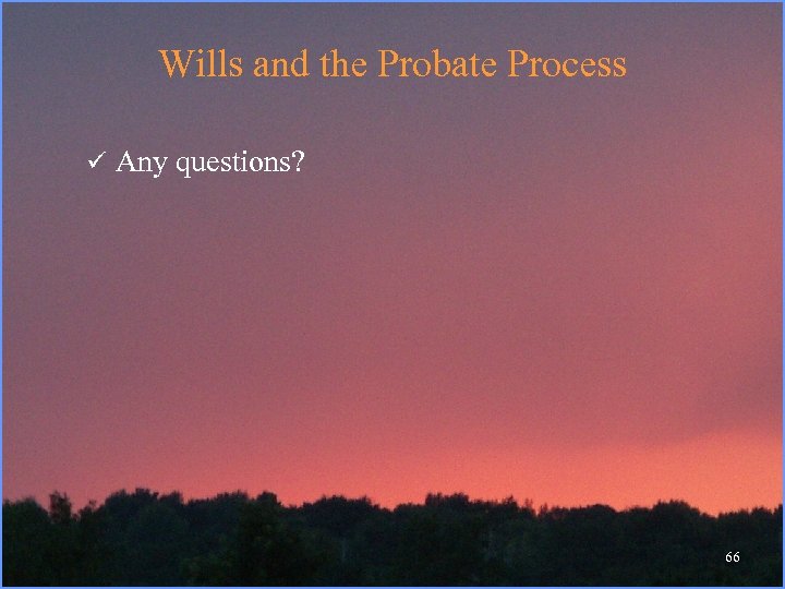 Wills and the Probate Process ü Any questions? 66 