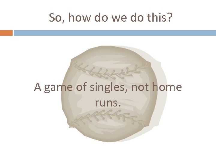 So, how do we do this? A game of singles, not home runs. 