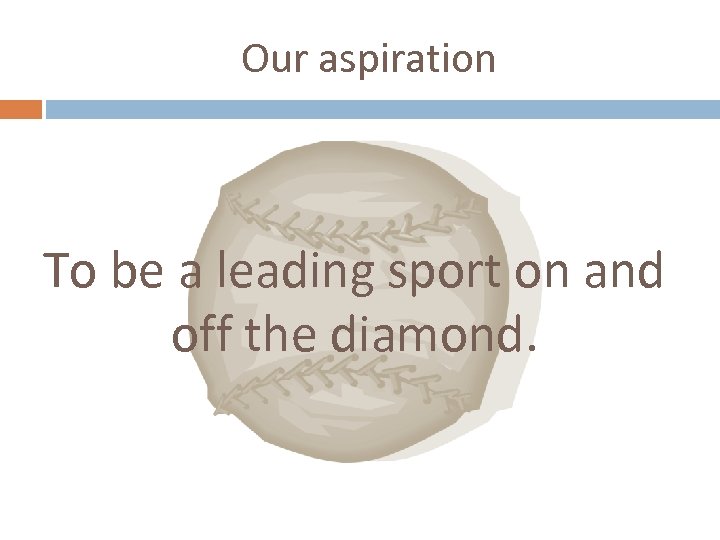 Our aspiration To be a leading sport on and off the diamond. 