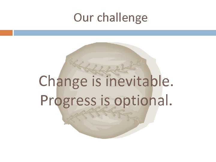 Our challenge Change is inevitable. Progress is optional. 