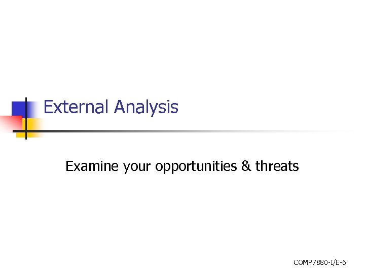 External Analysis Examine your opportunities & threats COMP 7880 -I/E-6 