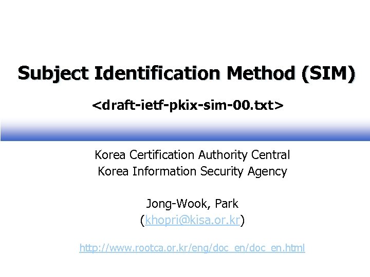 Subject Identification Method (SIM) <draft-ietf-pkix-sim-00. txt> Korea Certification Authority Central Korea Information Security Agency