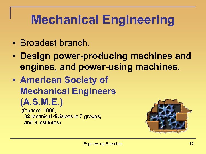Mechanical Engineering • Broadest branch. • Design power-producing machines and engines, and power-using machines.