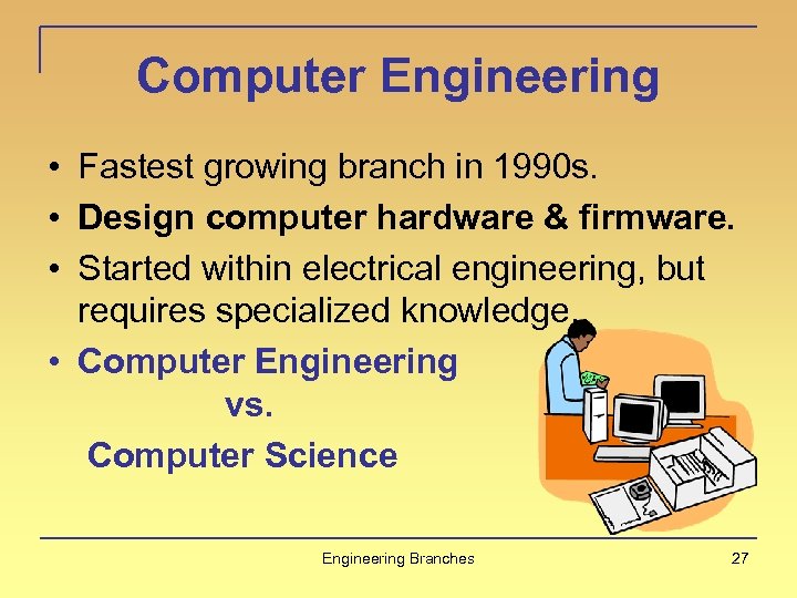 Computer Engineering • Fastest growing branch in 1990 s. • Design computer hardware &