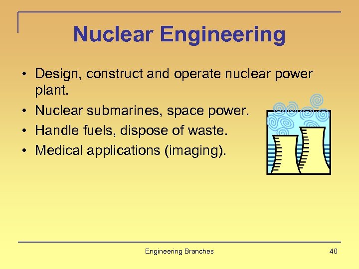 Nuclear Engineering • Design, construct and operate nuclear power plant. • Nuclear submarines, space