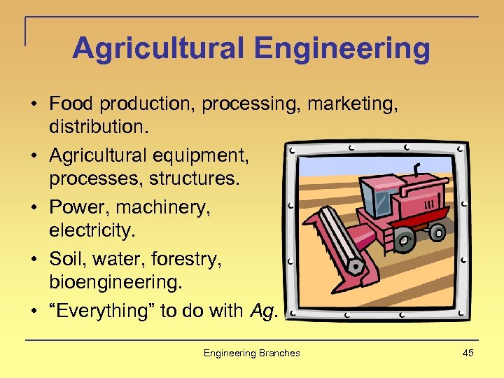 Agricultural Engineering • Food production, processing, marketing, distribution. • Agricultural equipment, processes, structures. •