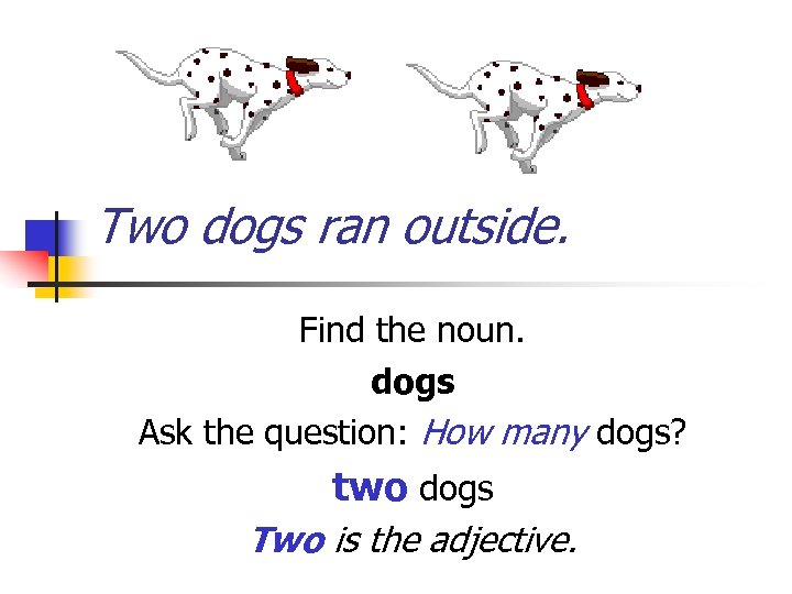 Two dogs ran outside. Find the noun. dogs Ask the question: How many dogs?