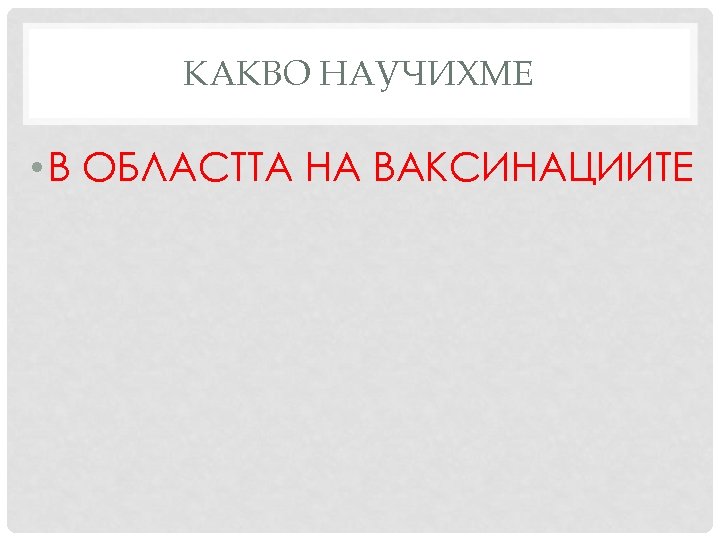 КАКВО НАУЧИХМЕ • В ОБЛАСТТА НА ВАКСИНАЦИИТЕ 
