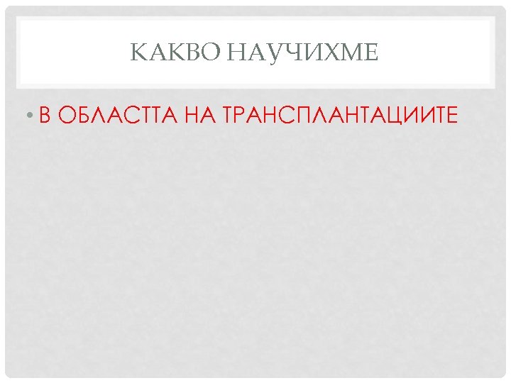 КАКВО НАУЧИХМЕ • В ОБЛАСТТА НА ТРАНСПЛАНТАЦИИТЕ 