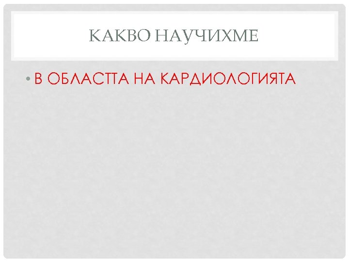 КАКВО НАУЧИХМЕ • В ОБЛАСТТА НА КАРДИОЛОГИЯТА 