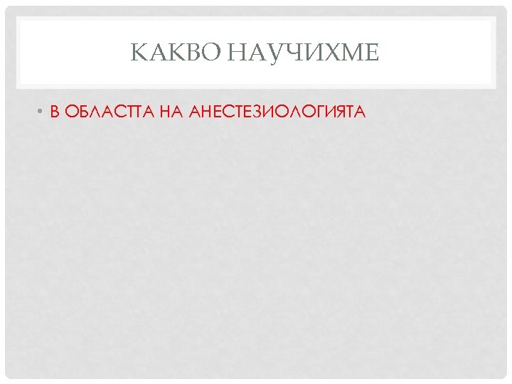 КАКВО НАУЧИХМЕ • В ОБЛАСТТА НА АНЕСТЕЗИОЛОГИЯТА 